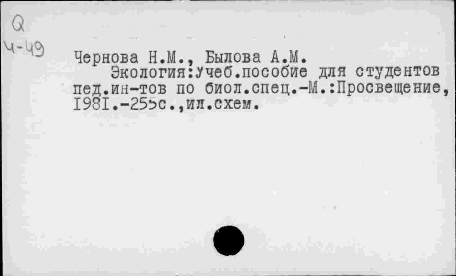 ﻿Чернова Н.М., Былова АЛ.
Экология:.учеб.пособие для студентов пед.ин-тов по оиол.спец.-М.:Просвещение 1981.-25^0.,ил.схем.